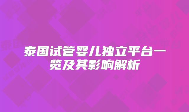 泰国试管婴儿独立平台一览及其影响解析