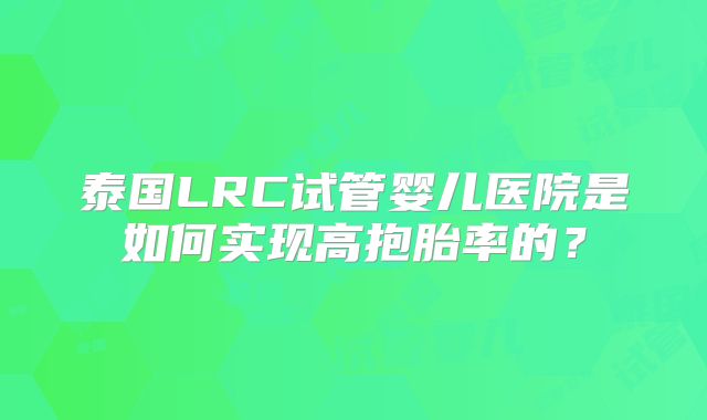 泰国LRC试管婴儿医院是如何实现高抱胎率的？