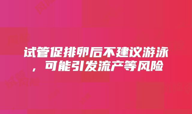 试管促排卵后不建议游泳,可能引发流产等风险