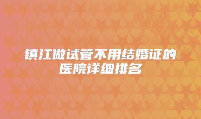 镇江做试管不用结婚证的医院详细排名