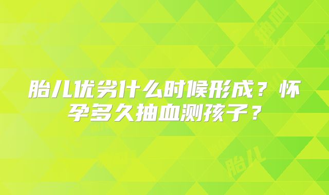 胎儿优劣什么时候形成?怀孕多久抽血测孩子?
