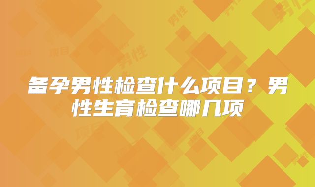 备孕男性检查什么项目？男性生育检查哪几项