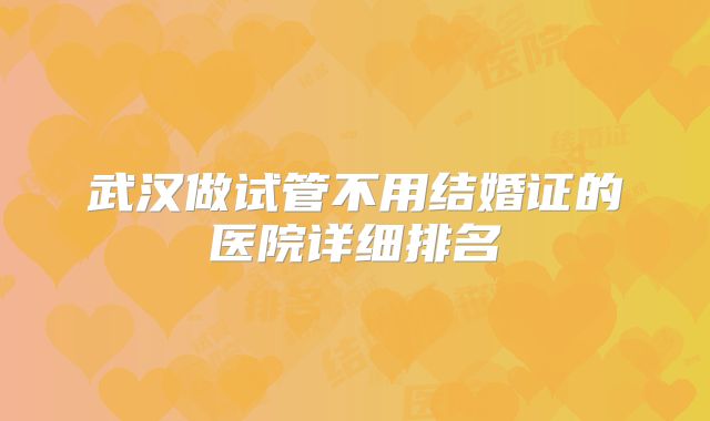 武汉做试管不用结婚证的医院详细排名