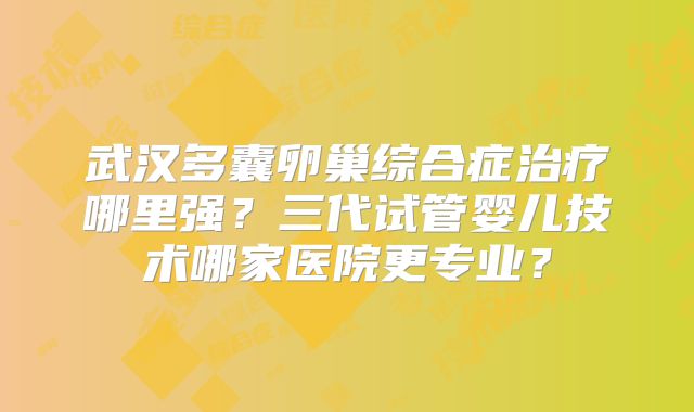 武汉多囊卵巢综合症治疗哪里强？三代试管婴儿技术哪家医院更专业？