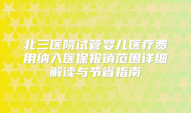 北三医院试管婴儿医疗费用纳入医保报销范围详细解读与节省指南