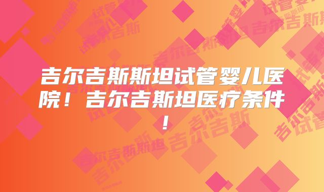 吉尔吉斯斯坦试管婴儿医院！吉尔吉斯坦医疗条件！