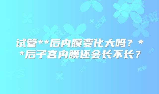 试管**后内膜变化大吗?**后子宫内膜还会长不长?