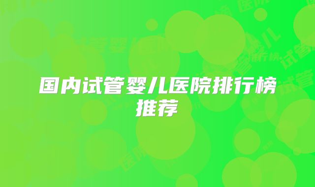 国内试管婴儿医院排行榜推荐