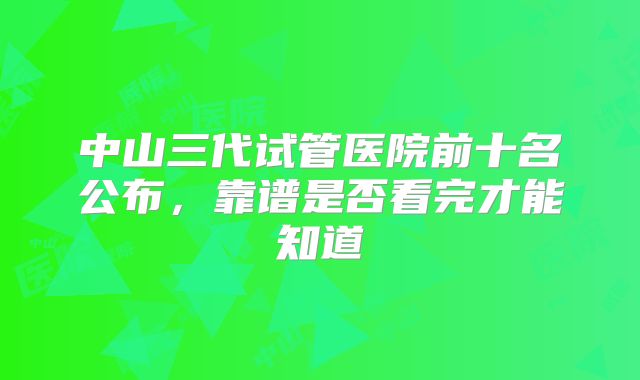 中山三代试管医院前十名公布，靠谱是否看完才能知道