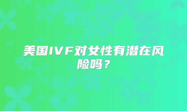 美国IVF对女性有潜在风险吗?