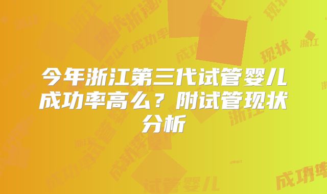 今年浙江第三代试管婴儿成功率高么？附试管现状分析