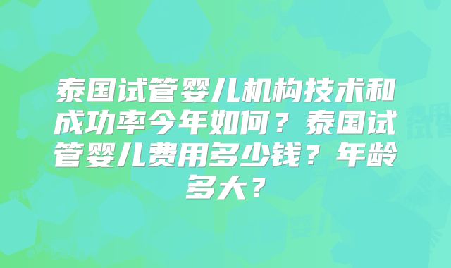 泰国试管婴儿机构技术和成功率今年如何？泰国试管婴儿费用多少钱？年龄多大？