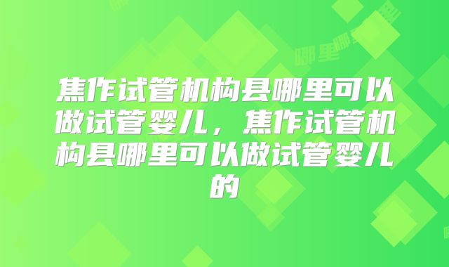 焦作试管机构县哪里可以做试管婴儿，焦作试管机构县哪里可以做试管婴儿的