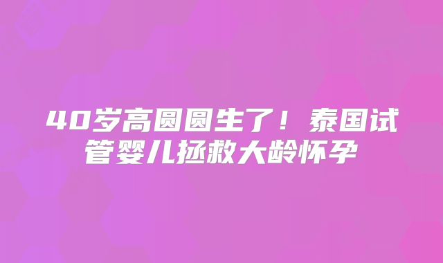 40岁高圆圆生了！泰国试管婴儿拯救大龄怀孕