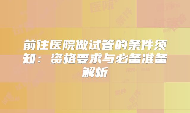 前往医院做试管的条件须知：资格要求与必备准备解析