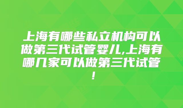 上海有哪些私立机构可以做第三代试管婴儿,上海有哪几家可以做第三代试管！