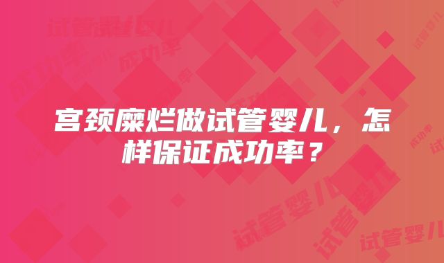 宫颈糜烂做试管婴儿,怎样保证成功率?