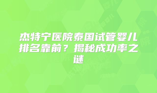 杰特宁医院泰国试管婴儿排名靠前?揭秘成功率之谜