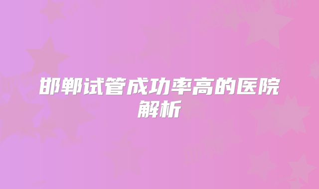 邯郸试管成功率高的医院解析
