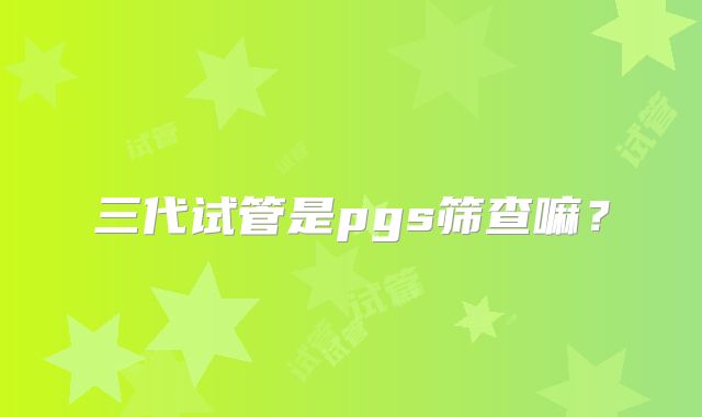三代试管是pgs筛查嘛？