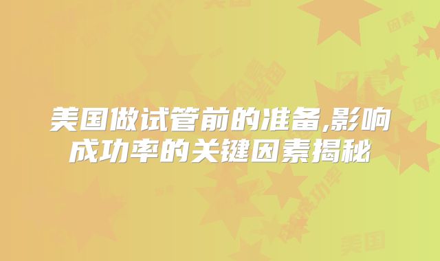 美国做试管前的准备,影响成功率的关键因素揭秘