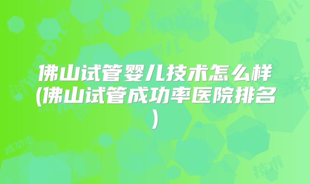 佛山试管婴儿技术怎么样(佛山试管成功率医院排名)