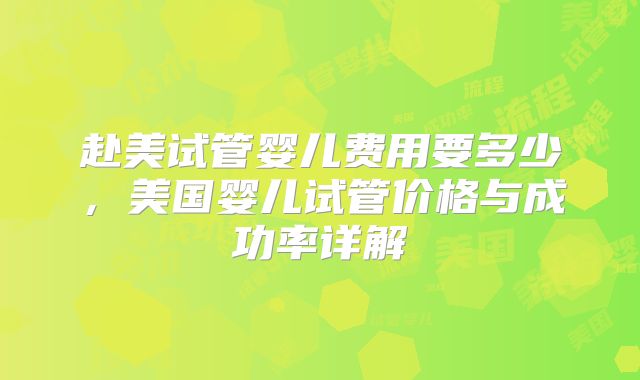 赴美试管婴儿费用要多少,美国婴儿试管价格与成功率详解