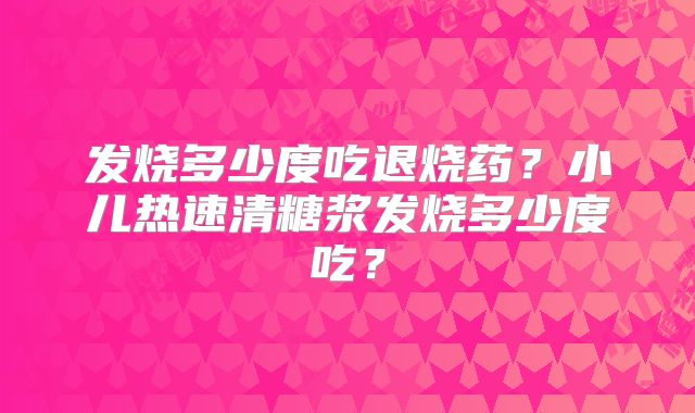 发烧多少度吃退烧药?小儿热速清糖浆发烧多少度吃?