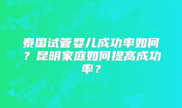 泰国试管婴儿成功率如何？昆明家庭如何提高成功率？