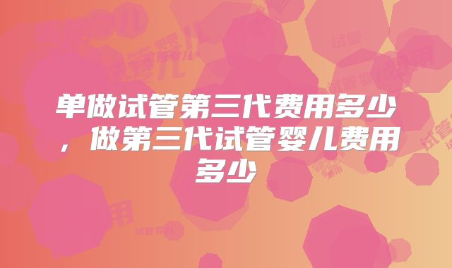 单做试管第三代费用多少，做第三代试管婴儿费用多少