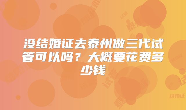 没结婚证去泰州做三代试管可以吗？大概要花费多少钱