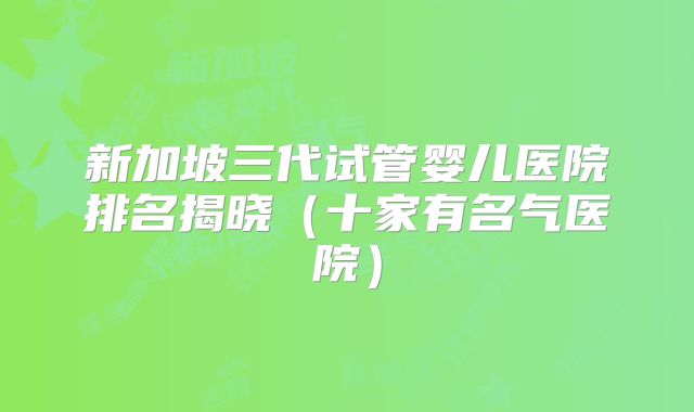新加坡三代试管婴儿医院排名揭晓（十家有名气医院）