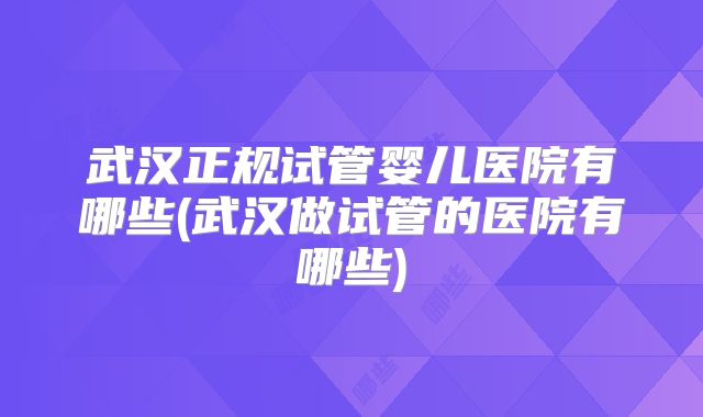 武汉正规试管婴儿医院有哪些(武汉做试管的医院有哪些)