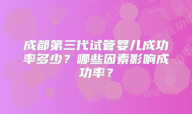 成都第三代试管婴儿成功率多少?哪些因素影响成功率?