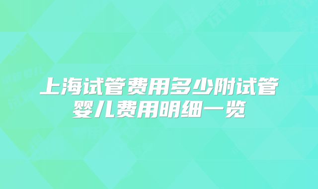 上海试管费用多少附试管婴儿费用明细一览