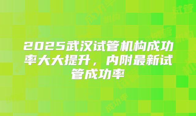 2025武汉试管机构成功率大大提升，内附最新试管成功率