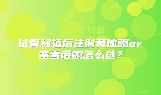 试管移植后注射黄体酮or塞雪诺酮怎么选？