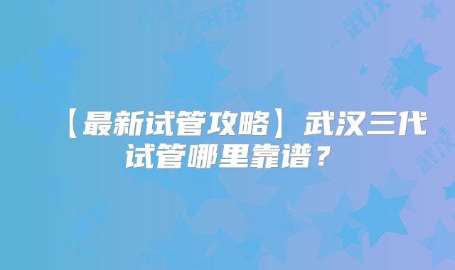 【最新试管攻略】武汉三代试管哪里靠谱？
