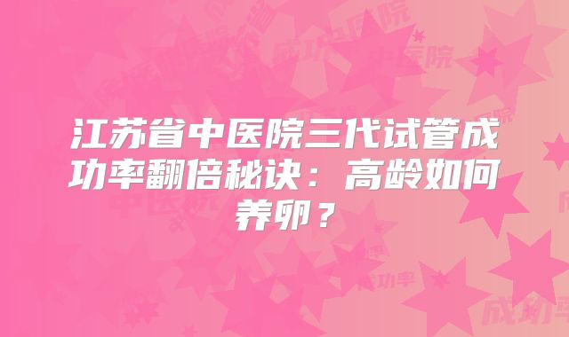 江苏省中医院三代试管成功率翻倍秘诀：高龄如何养卵？