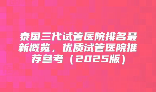 泰国三代试管医院排名最新概览，优质试管医院推荐参考（2025版）