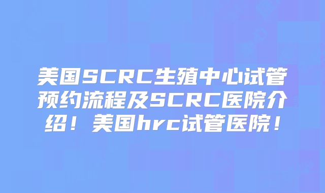 美国SCRC生殖中心试管预约流程及SCRC医院介绍！美国hrc试管医院！