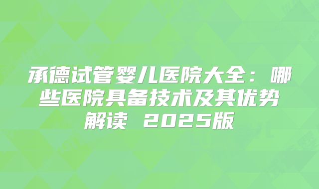 承德试管婴儿医院大全：哪些医院具备技术及其优势解读 2025版