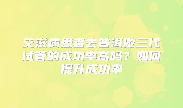 艾滋病患者去普洱做三代试管的成功率高吗？如何提升成功率
