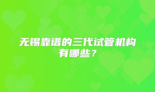 无锡靠谱的三代试管机构有哪些？