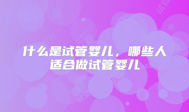 什么是试管婴儿，哪些人适合做试管婴儿