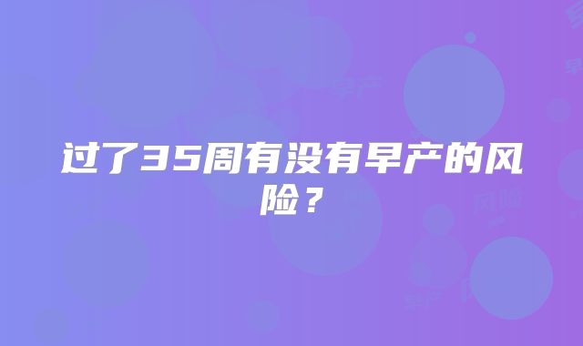 过了35周有没有早产的风险?