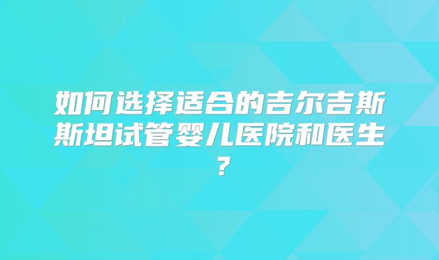 如何选择适合的吉尔吉斯斯坦试管婴儿医院和医生？