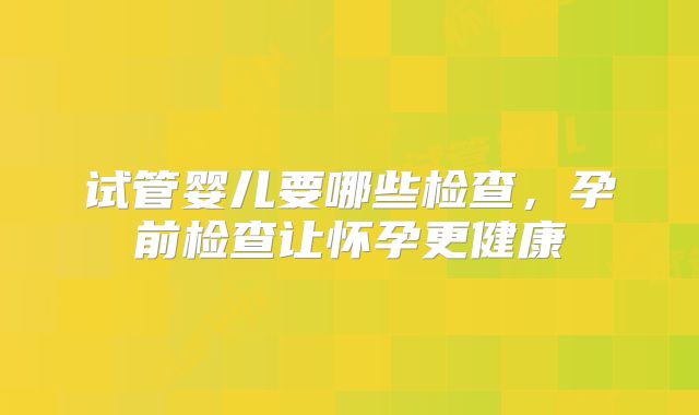 试管婴儿要哪些检查，孕前检查让怀孕更健康