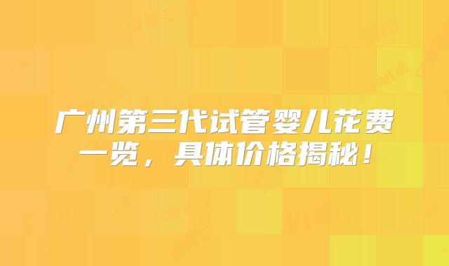广州第三代试管婴儿花费一览,具体价格揭秘!