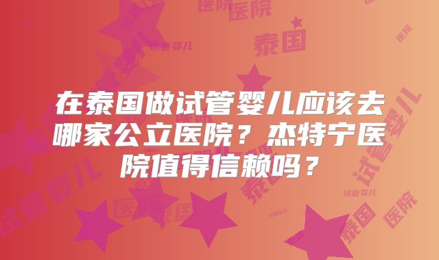 在泰国做试管婴儿应该去哪家公立医院？杰特宁医院值得信赖吗？